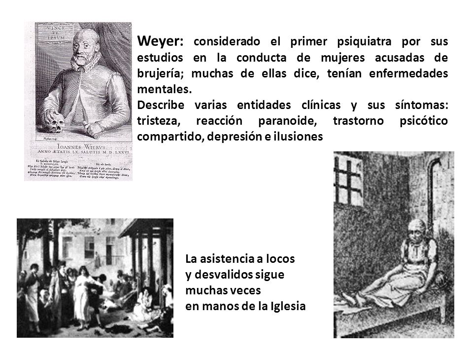 Weyer: considerado el primer psiquiatra por sus estudios en la conducta de mujeres acusadas de brujería; muchas de ellas dice, tenían enfermedades mentales.