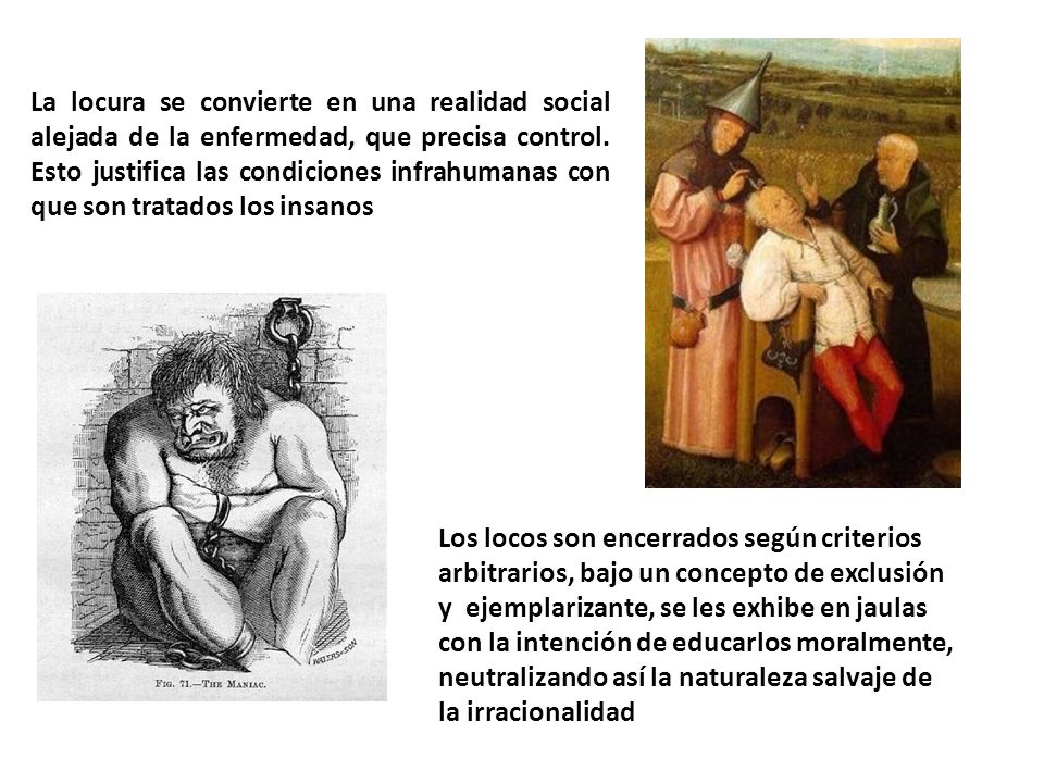 La locura se convierte en una realidad social alejada de la enfermedad, que precisa control. Esto justifica las condiciones infrahumanas con que son tratados los insanos