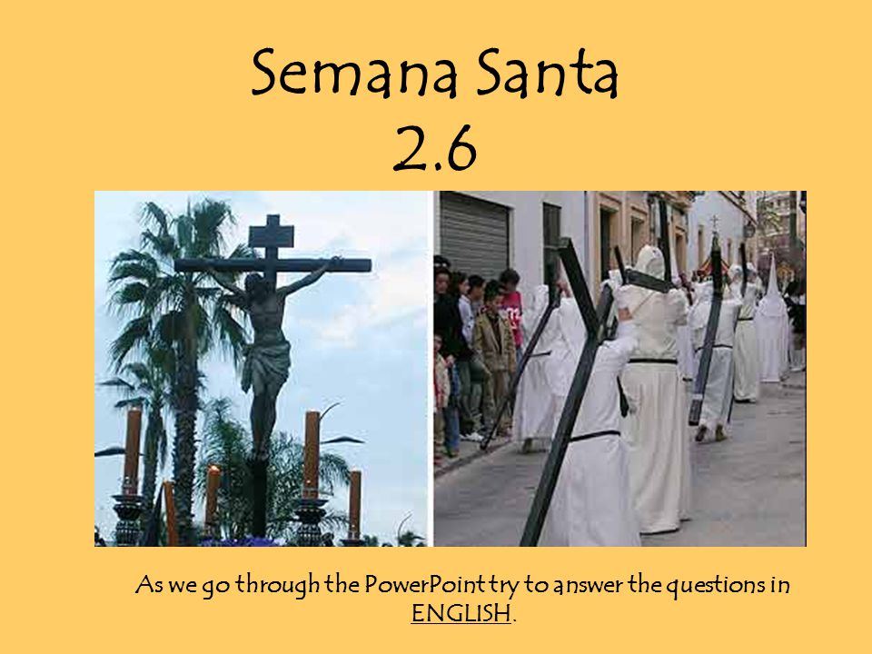 Semana Santa 2.6 As we go through the PowerPoint try to answer the questions in ENGLISH.