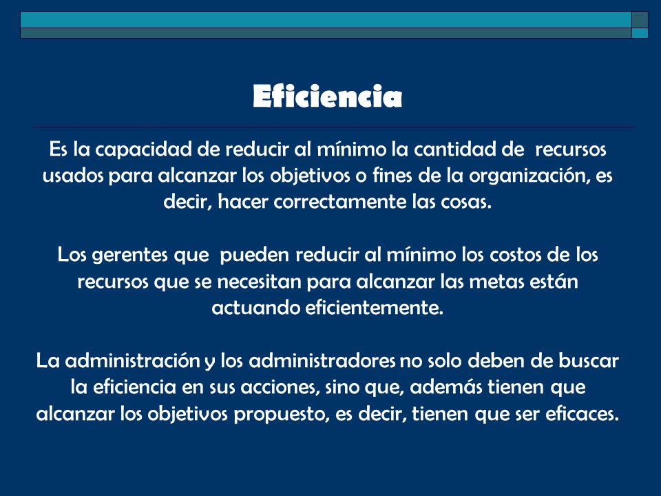 Eficiencia Es la capacidad de reducir al mínimo la cantidad de recursos usados para alcanzar los objetivos o fines de la organización, es decir, hacer correctamente las cosas.