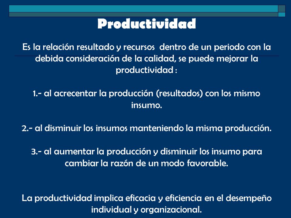 Productividad Es la relación resultado y recursos dentro de un periodo con la debida consideración de la calidad, se puede mejorar la productividad : 1.- al acrecentar la producción (resultados) con los mismo insumo.