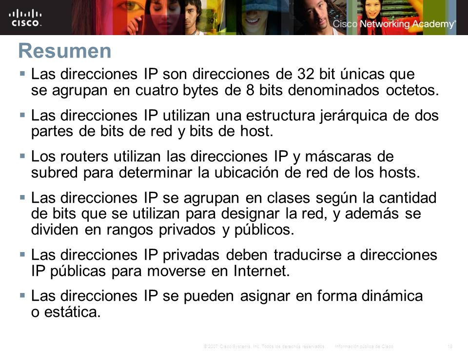 Resumen Las direcciones IP son direcciones de 32 bit únicas que se agrupan en cuatro bytes de 8 bits denominados octetos.