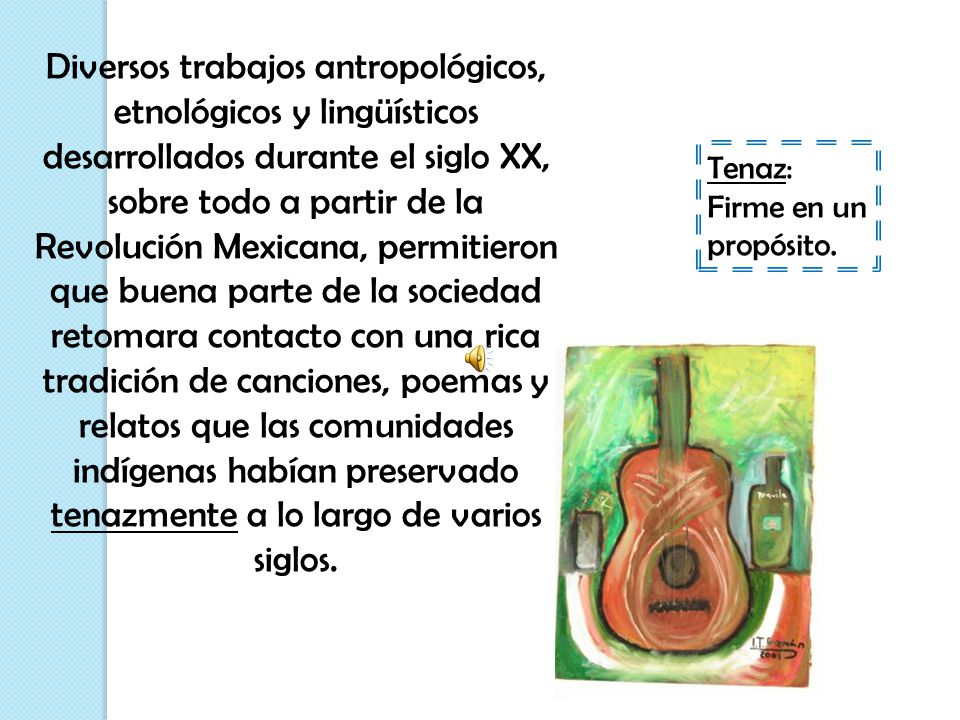 Diversos trabajos antropológicos, etnológicos y lingüísticos desarrollados durante el siglo XX, sobre todo a partir de la Revolución Mexicana, permitieron que buena parte de la sociedad retomara contacto con una rica tradición de canciones, poemas y relatos que las comunidades indígenas habían preservado tenazmente a lo largo de varios siglos.