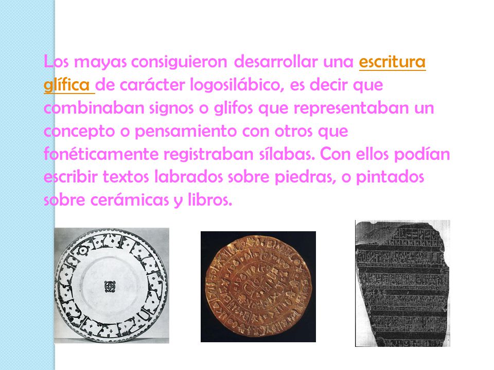 Los mayas consiguieron desarrollar una escritura glífica de carácter logosilábico, es decir que combinaban signos o glifos que representaban un concepto o pensamiento con otros que fonéticamente registraban sílabas.