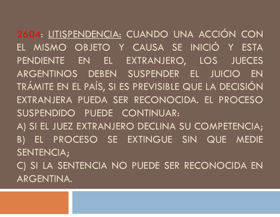 2604: LITISPENDENCIA: CUANDO UNA ACCIÓN CON EL MISMO OBJETO Y CAUSA SE INICIÓ Y ESTA PENDIENTE EN EL EXTRANJERO, LOS JUECES ARGENTINOS DEBEN SUSPENDER EL JUICIO EN TRÁMITE EN EL PAÍS, SI ES PREVISIBLE QUE LA DECISIÓN EXTRANJERA PUEDA SER RECONOCIDA.