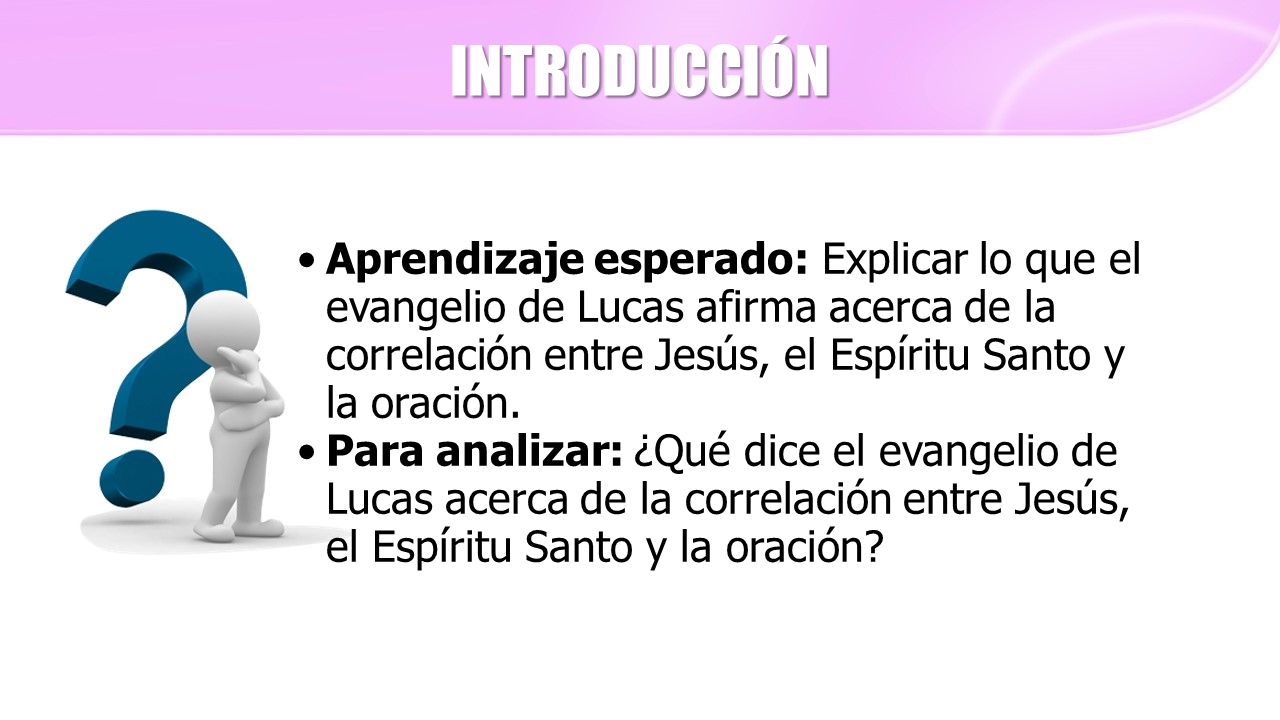 INTRODUCCIÓN Aprendizaje esperado: Explicar lo que el evangelio de Lucas afirma acerca de la correlación entre Jesús, el Espíritu Santo y la oración.