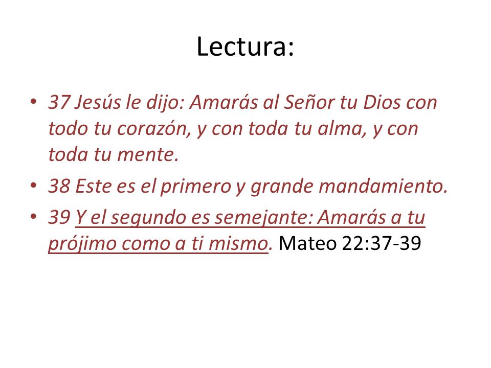 Lectura: 37 Jesús le dijo: Amarás al Señor tu Dios con todo tu corazón, y con toda tu alma, y con toda tu mente.