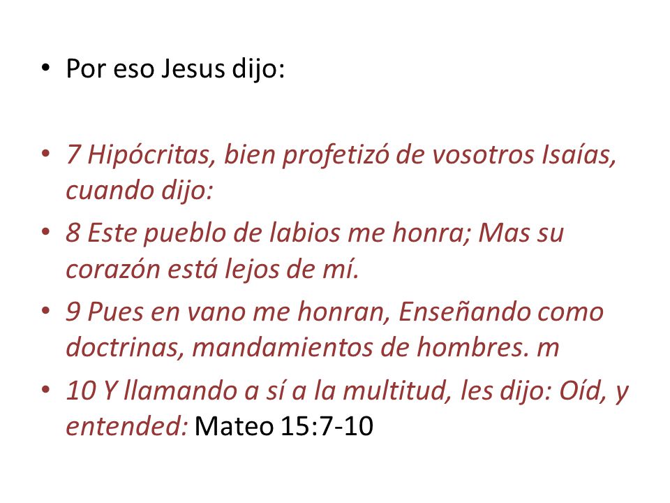 Por eso Jesus dijo: 7 Hipócritas, bien profetizó de vosotros Isaías, cuando dijo: 8 Este pueblo de labios me honra; Mas su corazón está lejos de mí.
