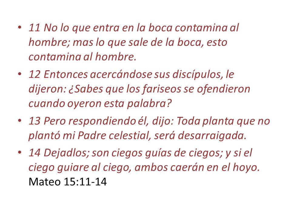 11 No lo que entra en la boca contamina al hombre; mas lo que sale de la boca, esto contamina al hombre.
