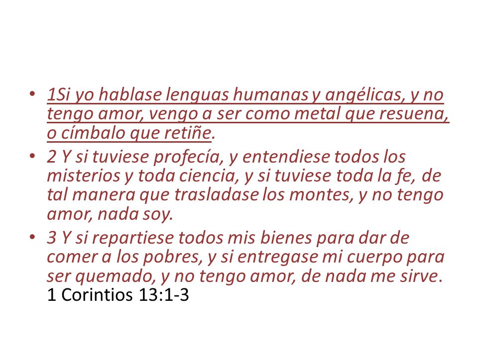 1Si yo hablase lenguas humanas y angélicas, y no tengo amor, vengo a ser como metal que resuena, o címbalo que retiñe.