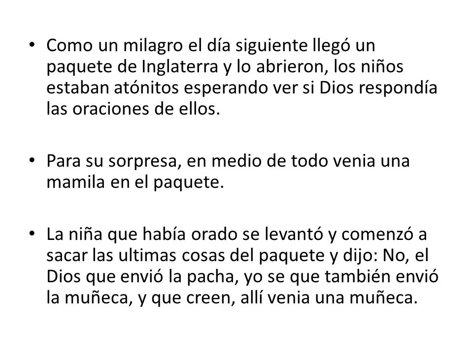 Como un milagro el día siguiente llegó un paquete de Inglaterra y lo abrieron, los niños estaban atónitos esperando ver si Dios respondía las oraciones de ellos.