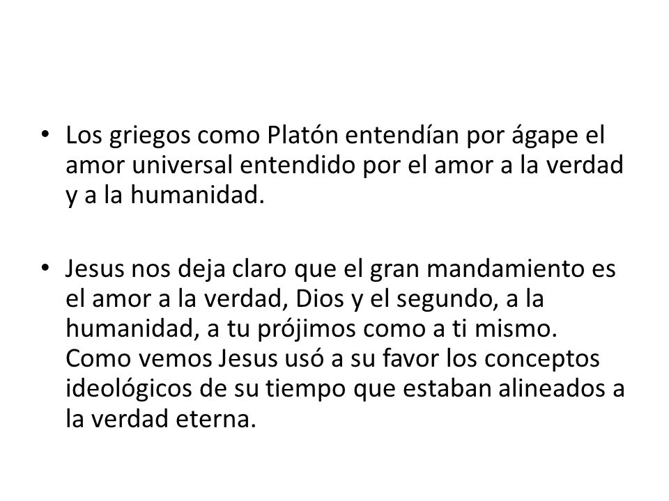 Los griegos como Platón entendían por ágape el amor universal entendido por el amor a la verdad y a la humanidad.