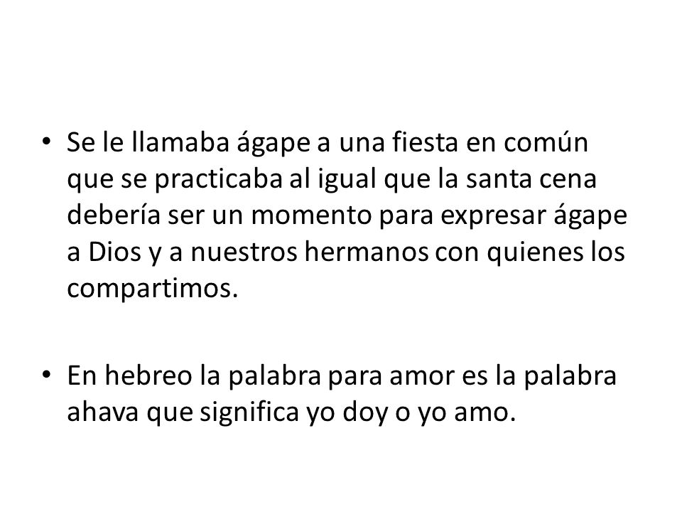 Se le llamaba ágape a una fiesta en común que se practicaba al igual que la santa cena debería ser un momento para expresar ágape a Dios y a nuestros hermanos con quienes los compartimos.