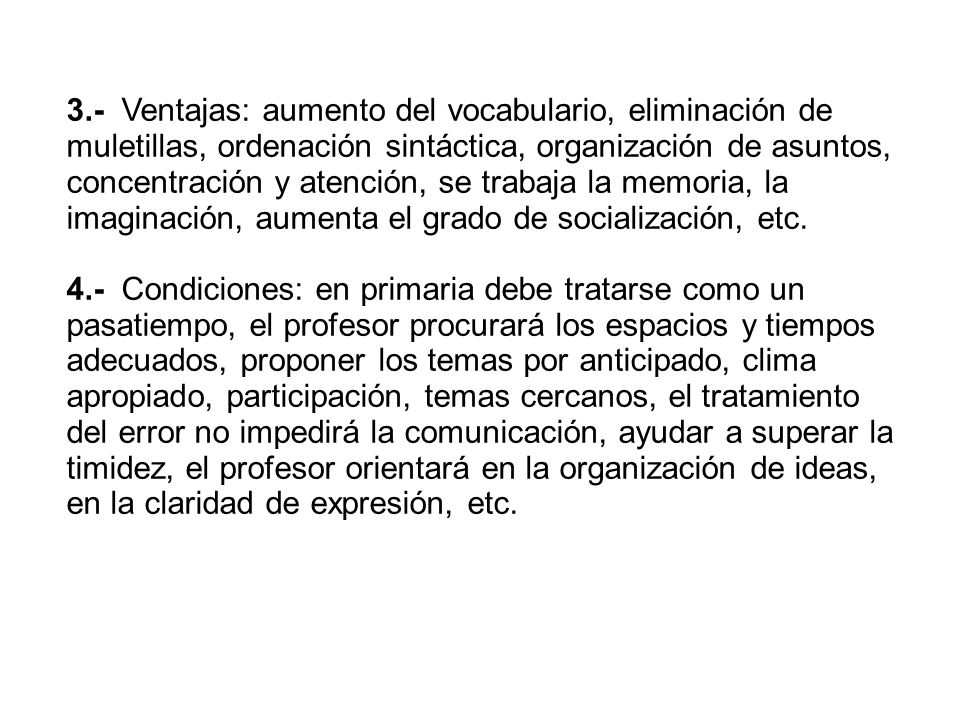3.- Ventajas: aumento del vocabulario, eliminación de muletillas, ordenación sintáctica, organización de asuntos, concentración y atención, se trabaja la memoria, la imaginación, aumenta el grado de socialización, etc.