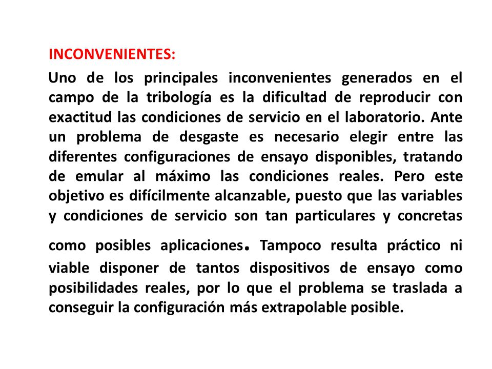 INCONVENIENTES: Uno de los principales inconvenientes generados en el campo de la tribología es la dificultad de reproducir con exactitud las condiciones de servicio en el laboratorio.