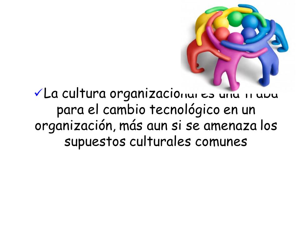 La cultura organizacional es una traba para el cambio tecnológico en un organización, más aun si se amenaza los supuestos culturales comunes