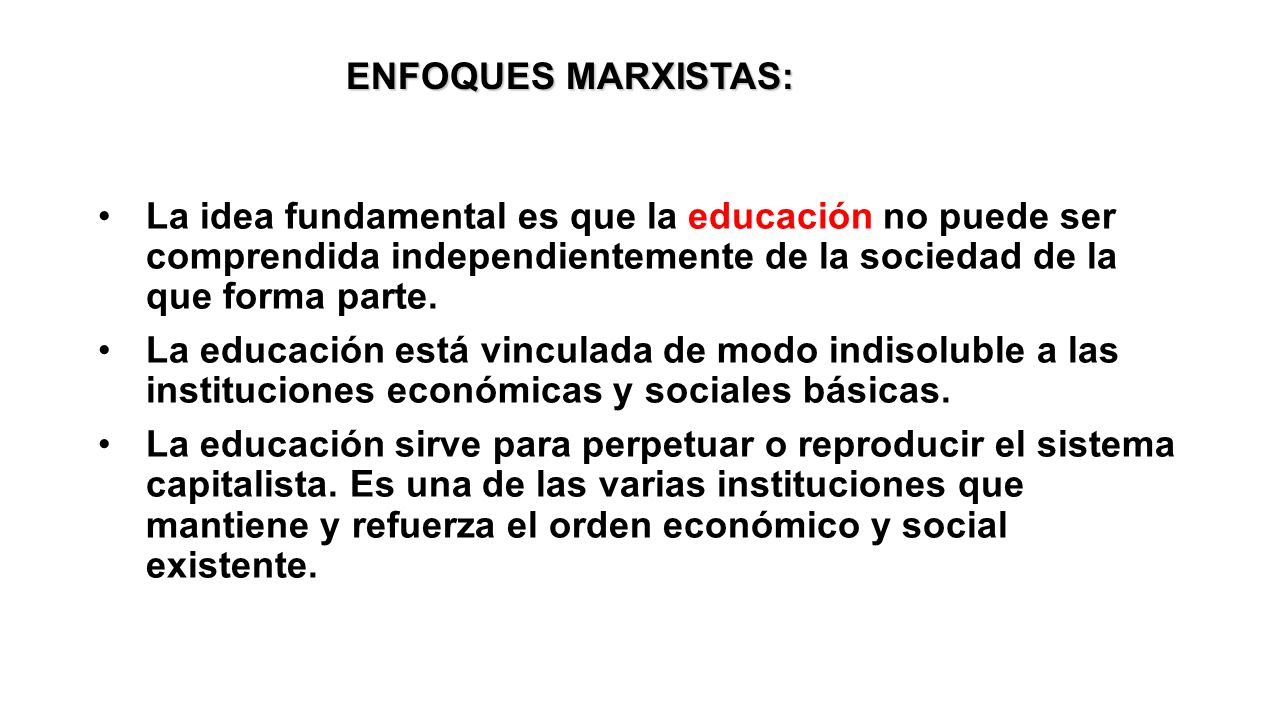 ENFOQUES MARXISTAS: La idea fundamental es que la educación no puede ser comprendida independientemente de la sociedad de la que forma parte.