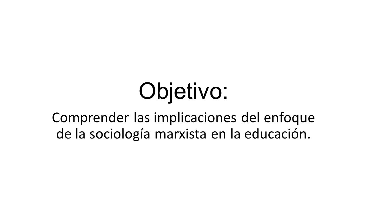 Objetivo: Comprender las implicaciones del enfoque de la sociología marxista en la educación.
