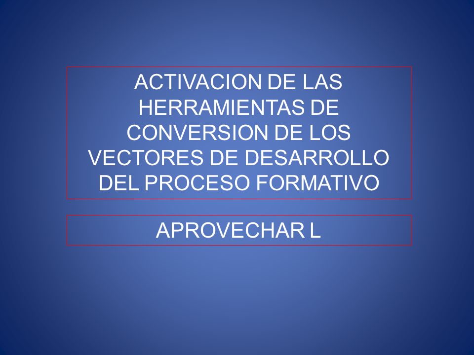 ACTIVACION DE LAS HERRAMIENTAS DE CONVERSION DE LOS VECTORES DE DESARROLLO DEL PROCESO FORMATIVO
