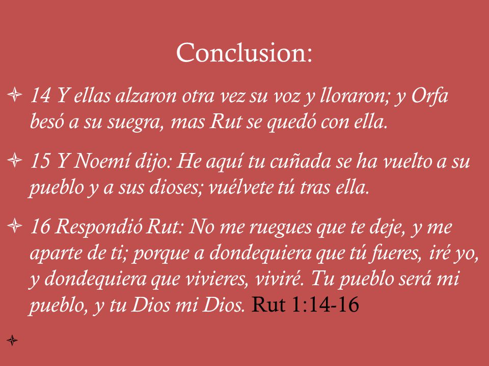 Conclusion: 14 Y ellas alzaron otra vez su voz y lloraron; y Orfa besó a su suegra, mas Rut se quedó con ella.