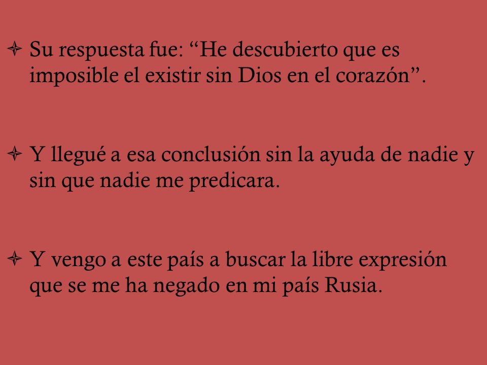 Su respuesta fue: He descubierto que es imposible el existir sin Dios en el corazón .