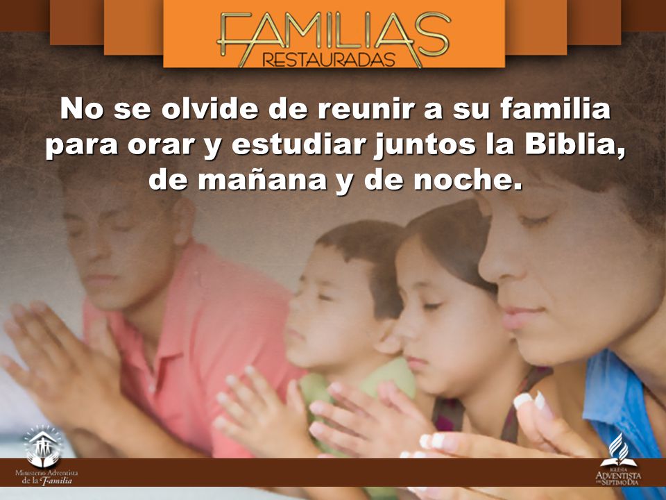 No se olvide de reunir a su familia para orar y estudiar juntos la Biblia, de mañana y de noche.