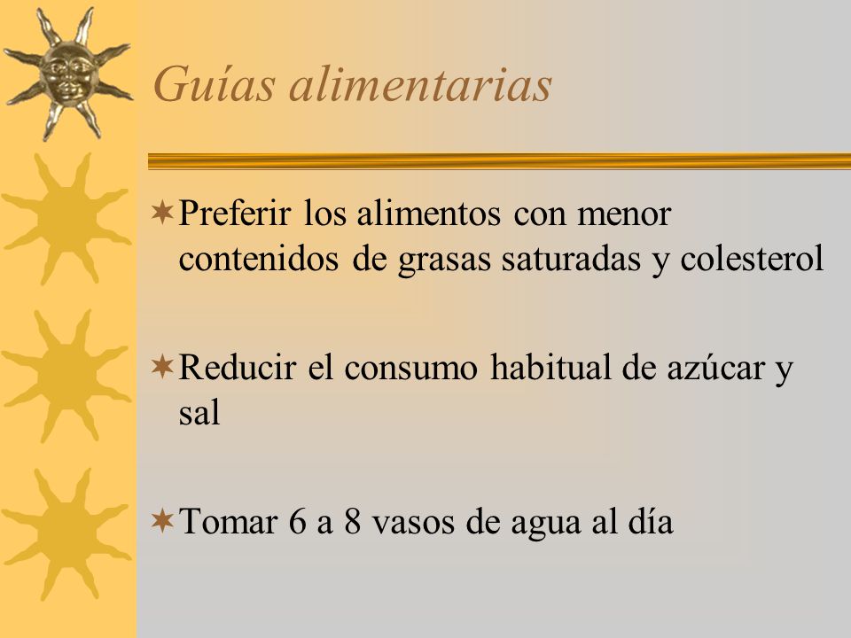 Guías alimentarias Preferir los alimentos con menor contenidos de grasas saturadas y colesterol. Reducir el consumo habitual de azúcar y sal.
