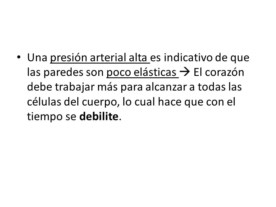 Una presión arterial alta es indicativo de que las paredes son poco elásticas  El corazón debe trabajar más para alcanzar a todas las células del cuerpo, lo cual hace que con el tiempo se debilite.