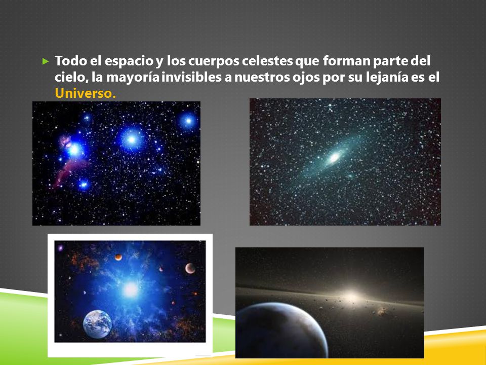 Todo el espacio y los cuerpos celestes que forman parte del cielo, la mayoría invisibles a nuestros ojos por su lejanía es el Universo.