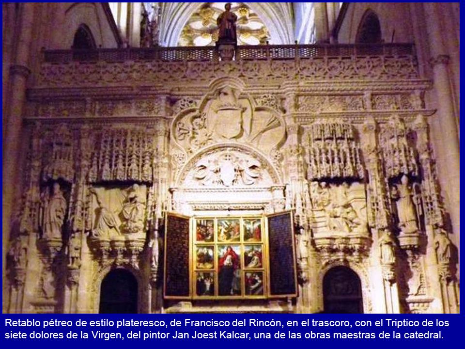 Retablo pétreo de estilo plateresco, de Francisco del Rincón, en el trascoro, con el Triptico de los siete dolores de la Virgen, del pintor Jan Joest Kalcar, una de las obras maestras de la catedral.
