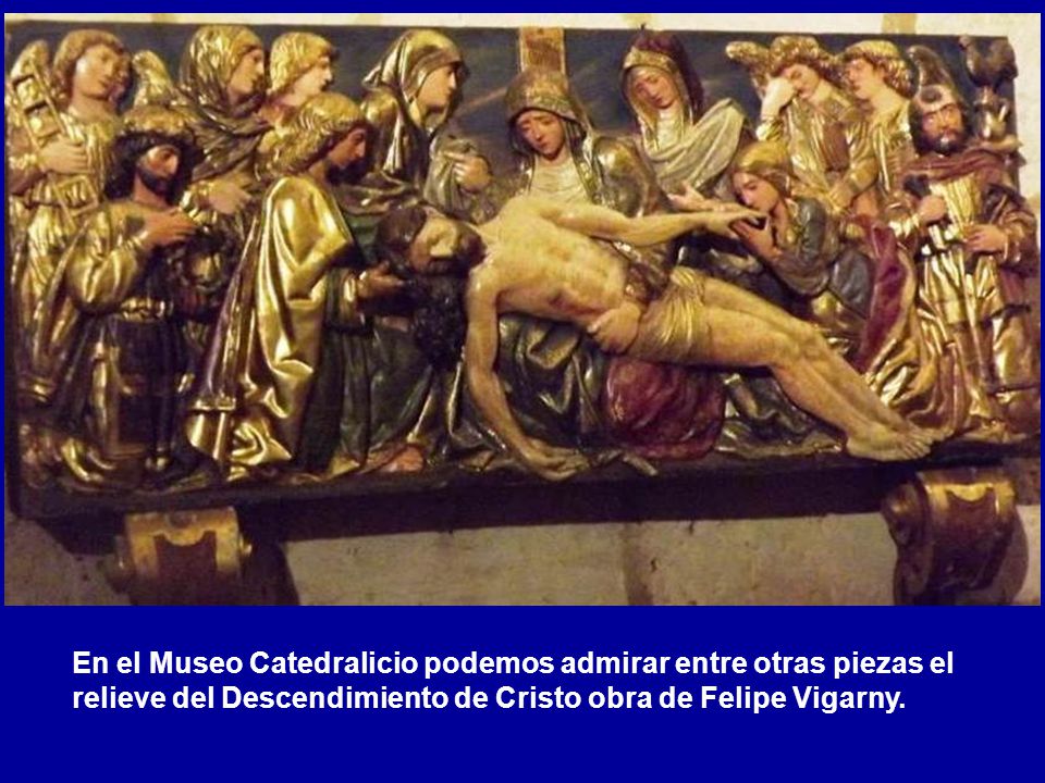 En el Museo Catedralicio podemos admirar entre otras piezas el relieve del Descendimiento de Cristo obra de Felipe Vigarny.