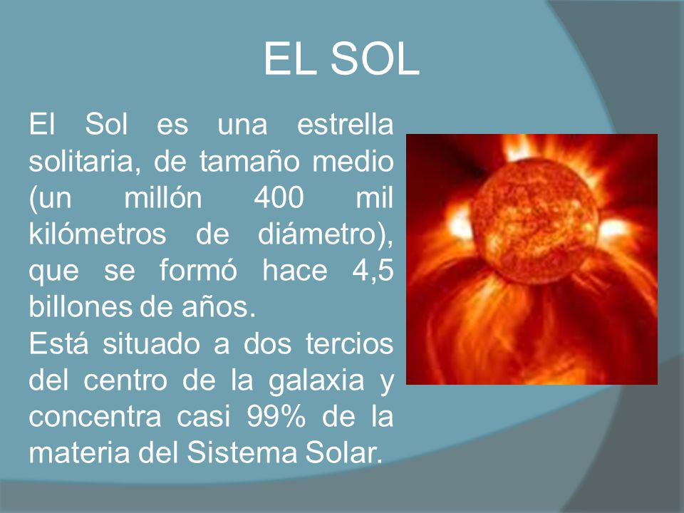 EL SOL El Sol es una estrella solitaria, de tamaño medio (un millón 400 mil kilómetros de diámetro), que se formó hace 4,5 billones de años.
