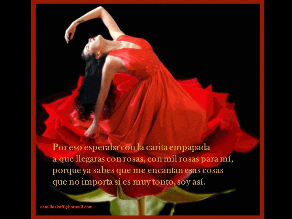 Por eso esperaba con la carita empapada a que llegaras con rosas, con mil rosas para mí,