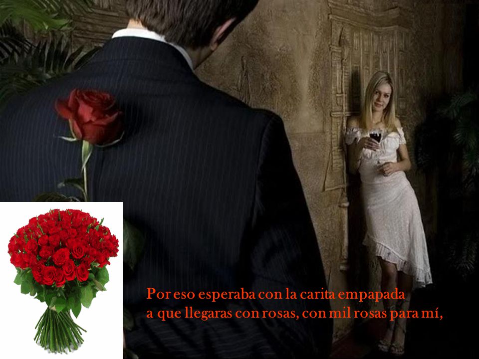 Por eso esperaba con la carita empapada a que llegaras con rosas, con mil rosas para mí,