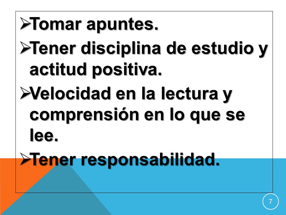 Tomar apuntes. Tener disciplina de estudio y actitud positiva. Velocidad en la lectura y comprensión en lo que se lee.