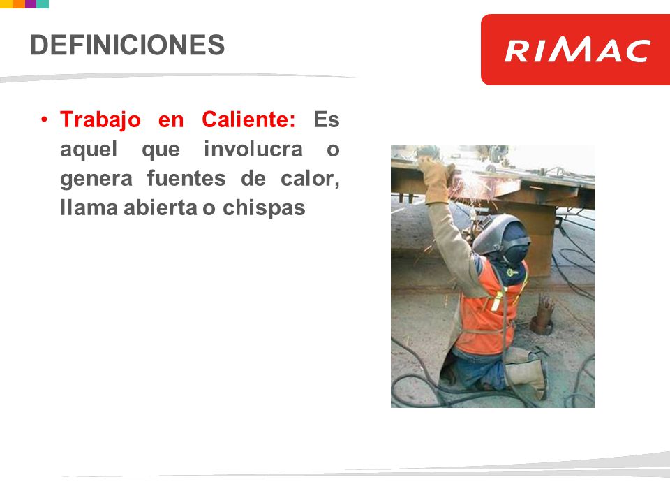 DEFINICIONES Trabajo en Caliente: Es aquel que involucra o genera fuentes de calor, llama abierta o chispas.