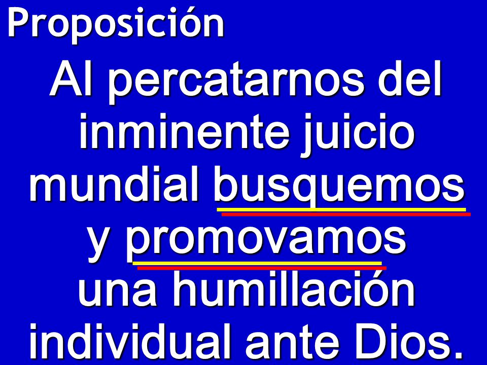 Proposición Al percatarnos del inminente juicio mundial busquemos y promovamos una humillación individual ante Dios.