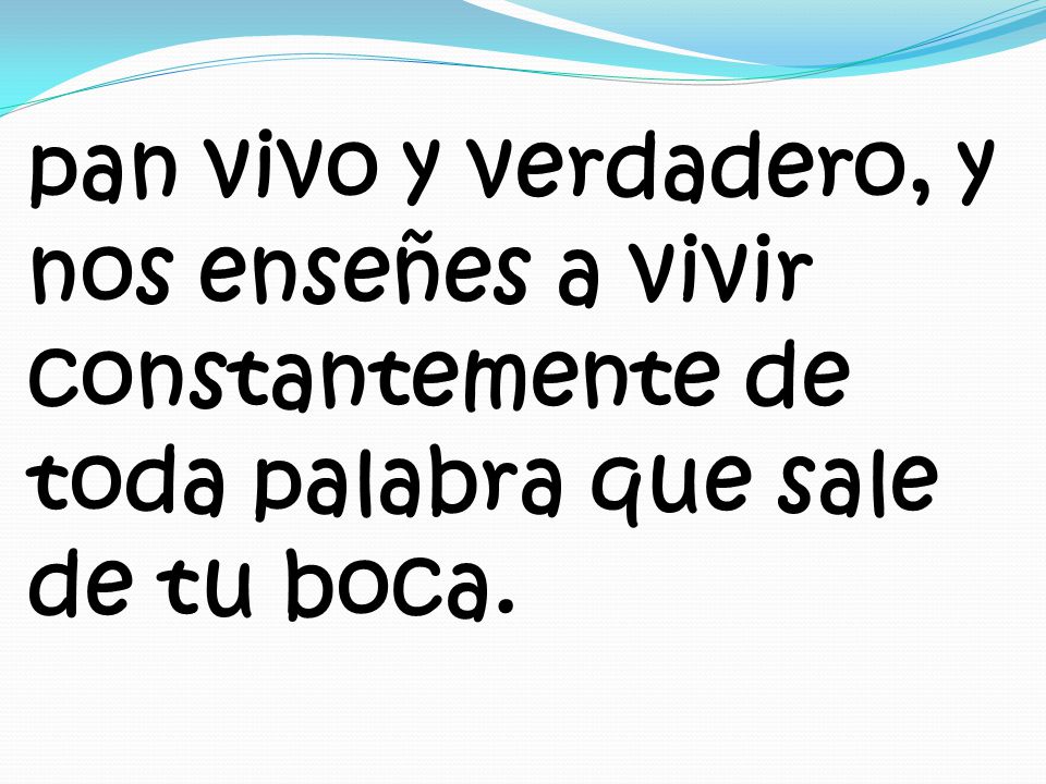 pan vivo y verdadero, y nos enseñes a vivir constantemente de toda palabra que sale de tu boca.