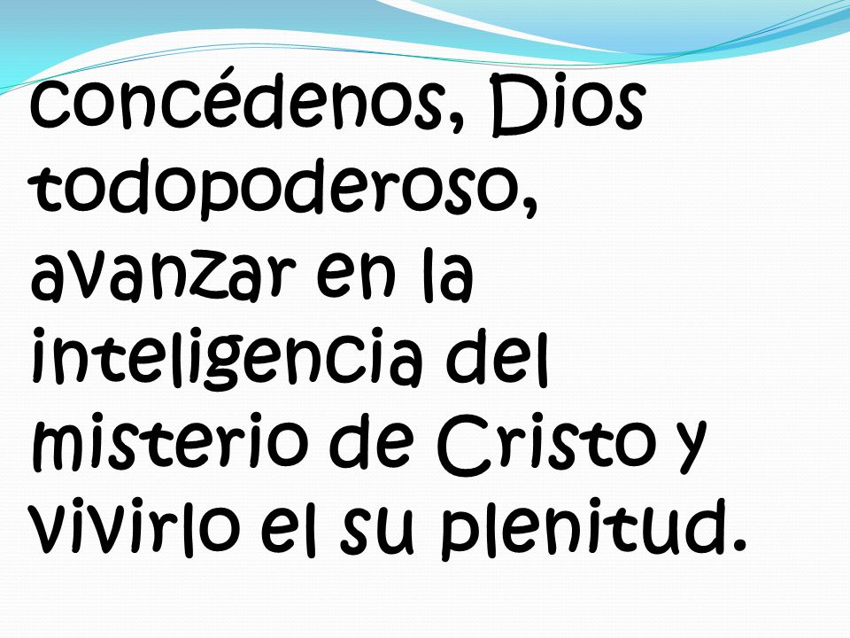 concédenos, Dios todopoderoso, avanzar en la inteligencia del misterio de Cristo y vivirlo el su plenitud.