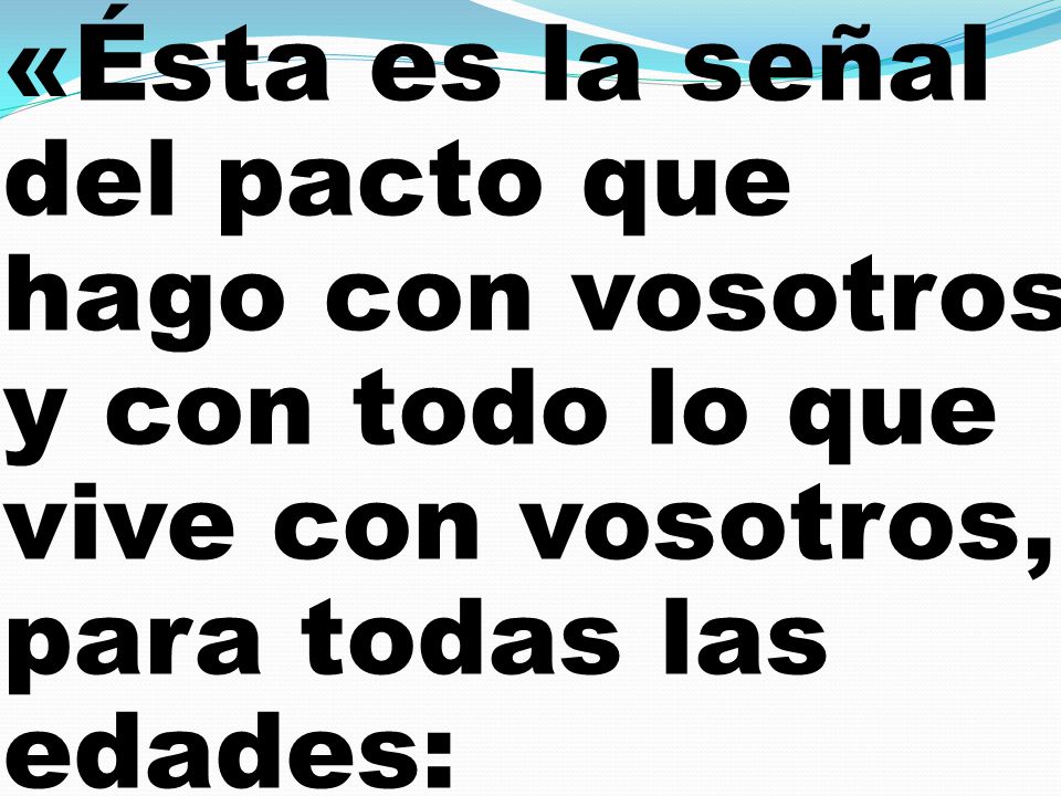 «Ésta es la señal del pacto que hago con vosotros y con todo lo que vive con vosotros, para todas las edades: