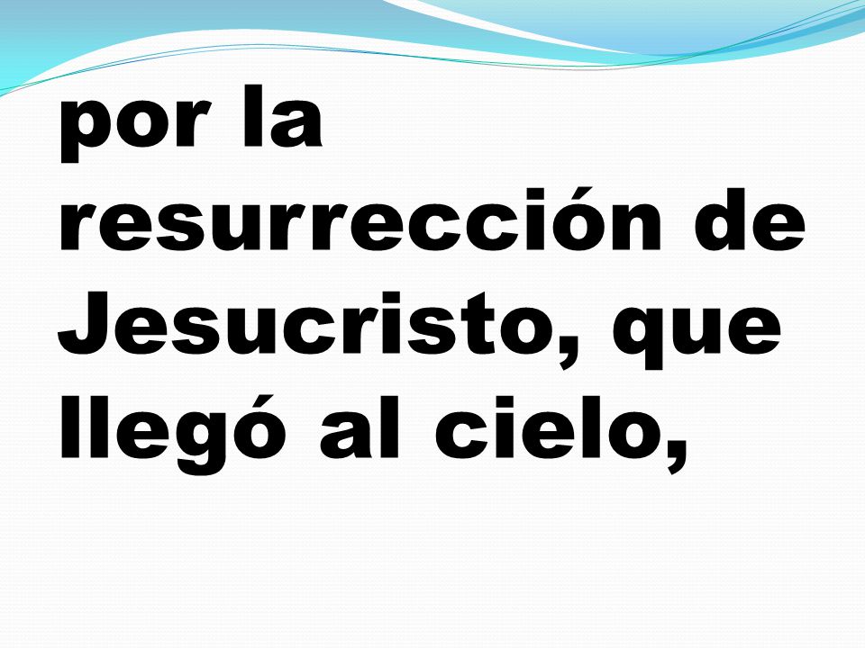 por la resurrección de Jesucristo, que llegó al cielo,