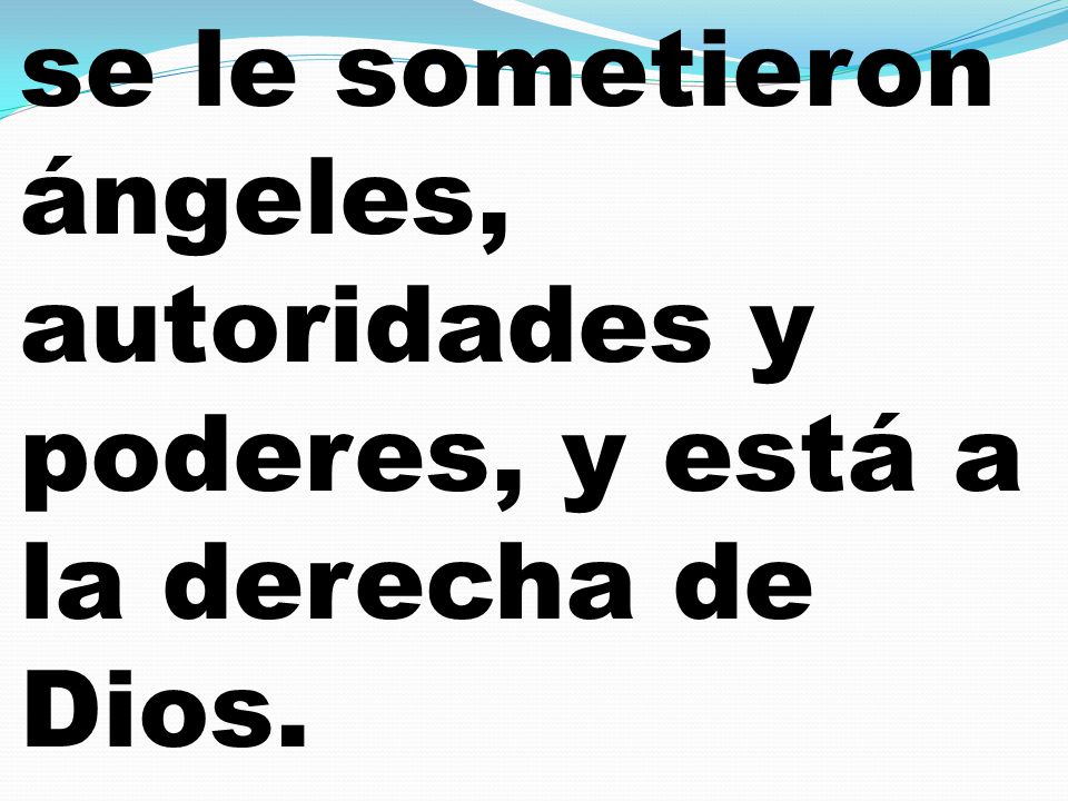 se le sometieron ángeles, autoridades y poderes, y está a la derecha de Dios.