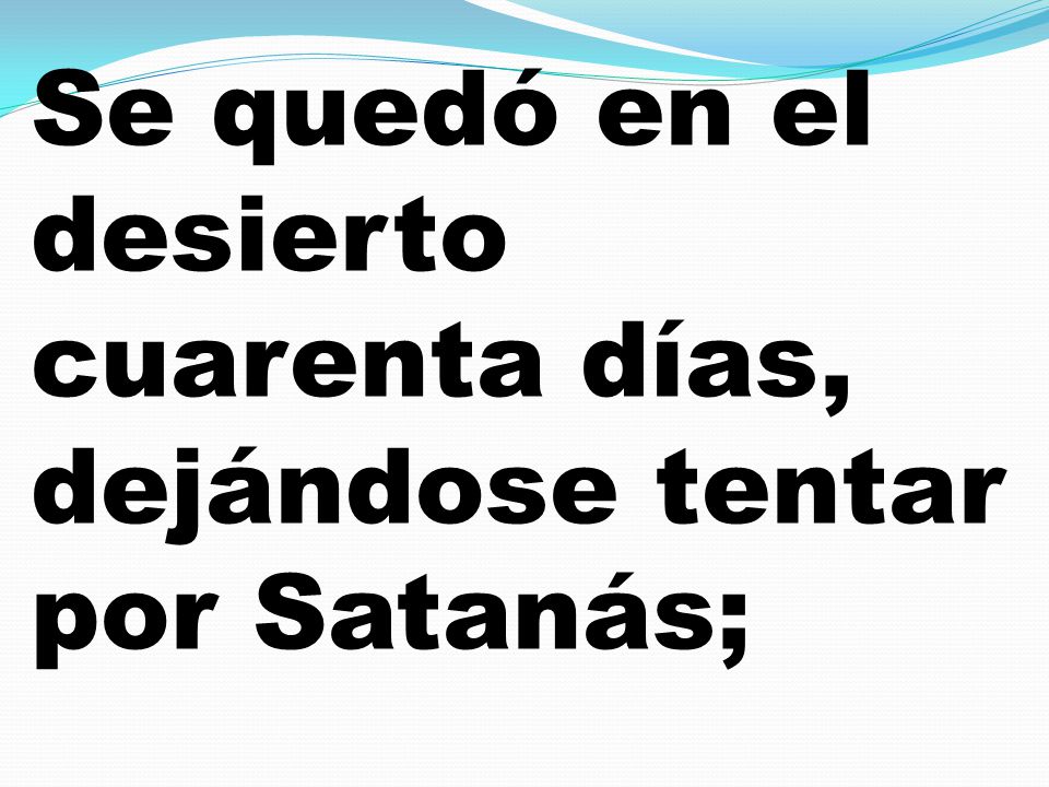 Se quedó en el desierto cuarenta días, dejándose tentar por Satanás;