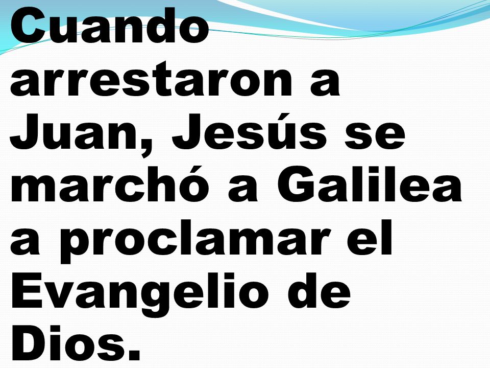 Cuando arrestaron a Juan, Jesús se marchó a Galilea a proclamar el Evangelio de Dios.