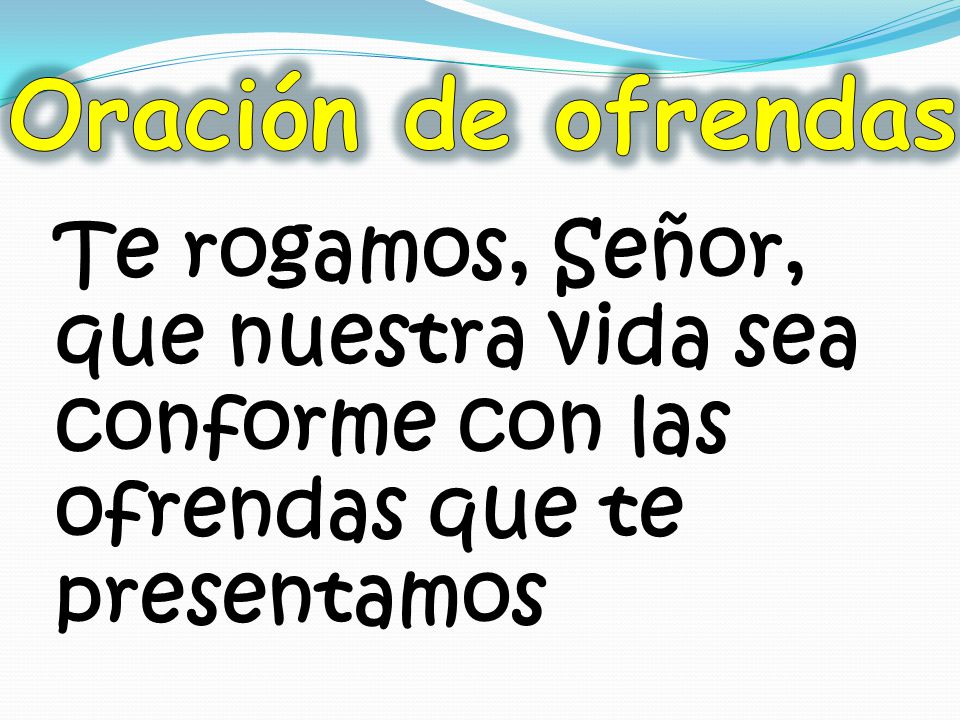 Oración de ofrendas Te rogamos, Señor, que nuestra vida sea conforme con las ofrendas que te presentamos.