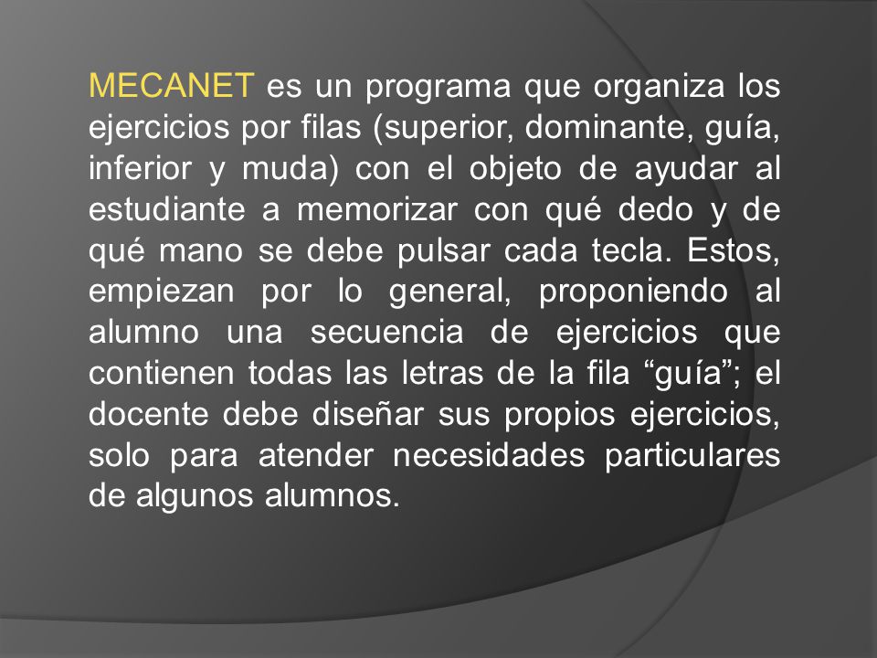 MECANET es un programa que organiza los ejercicios por filas (superior, dominante, guía, inferior y muda) con el objeto de ayudar al estudiante a memorizar con qué dedo y de qué mano se debe pulsar cada tecla.