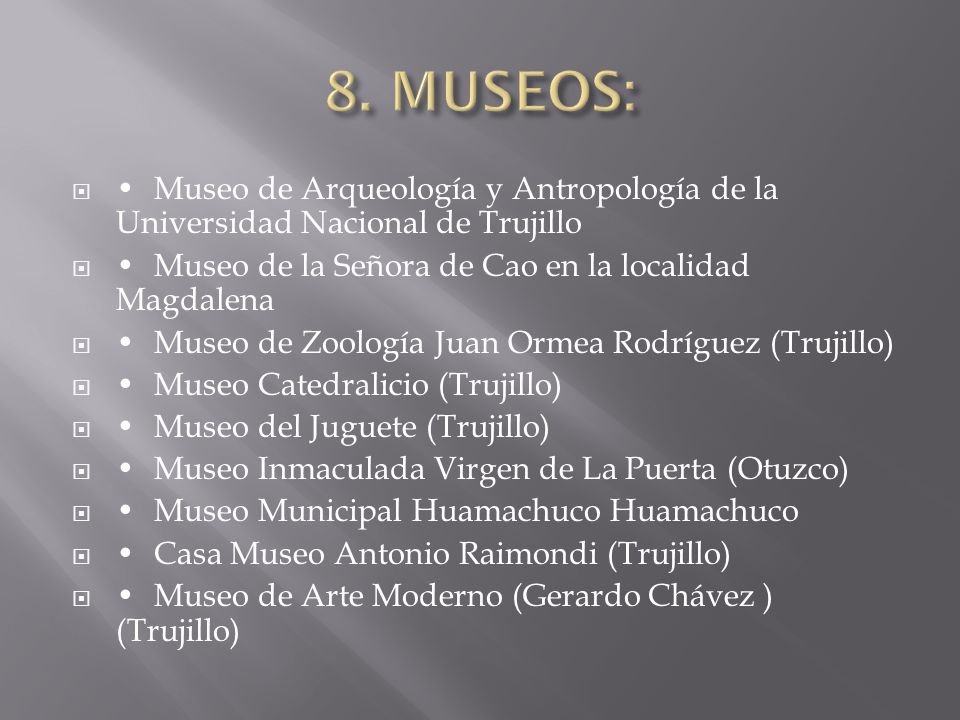 8. MUSEOS: • Museo de Arqueología y Antropología de la Universidad Nacional de Trujillo. • Museo de la Señora de Cao en la localidad Magdalena.