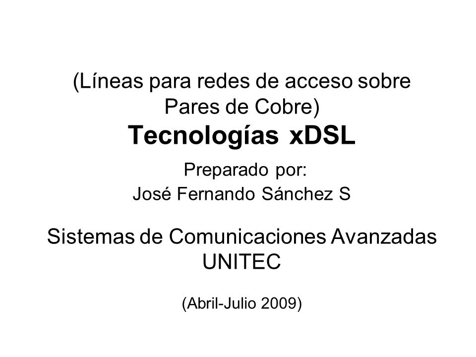 (Líneas para redes de acceso sobre Pares de Cobre) Tecnologías xDSL Preparado por: José Fernando Sánchez S Sistemas de Comunicaciones Avanzadas UNITEC (Abril-Julio 2009)