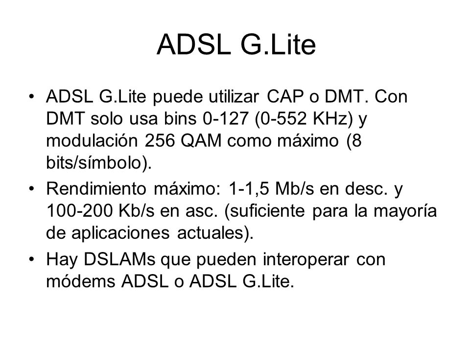 ADSL G.Lite ADSL G.Lite puede utilizar CAP o DMT. Con DMT solo usa bins (0-552 KHz) y modulación 256 QAM como máximo (8 bits/símbolo).