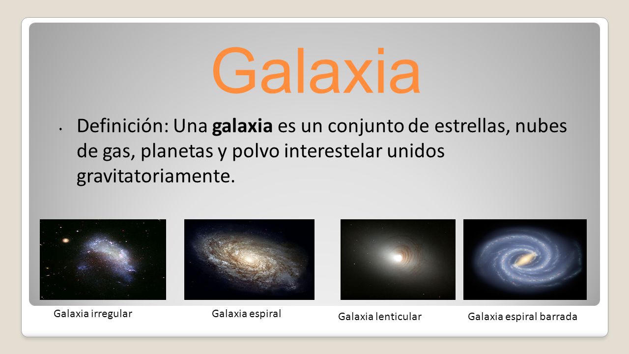Galaxia Definición: Una galaxia es un conjunto de estrellas, nubes de gas, planetas y polvo interestelar unidos gravitatoriamente.